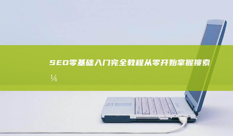 SEO零基础入门完全教程：从零开始掌握搜索引擎优化