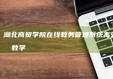 湖北商贸学院在线教务管理系统：高效便捷的教学服务平台